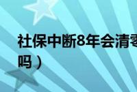 社保中断8年会清零吗（社保中断8年会清零吗）