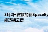 3月2日微软的新SpaceEye技术使成像卫星能够使用人工智能透视云层