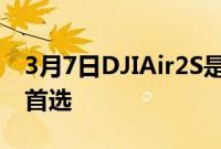 3月7日DJIAir2S是我们大多数无人机用户的首选