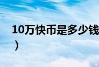 10万快币是多少钱（10万快币是多少人民币）