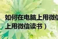 如何在电脑上用微信下载小程序（如何在电脑上用微信读书）