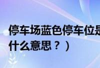 停车场蓝色停车位是什么意思（蓝色停车位是什么意思？）