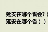 延安在哪个省会?（延安在哪里属于哪个省（延安在哪个省））