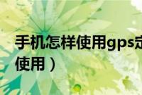 手机怎样使用gps定位（手机gps定位器怎么使用）