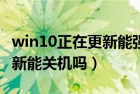 win10正在更新能强制关机吗（win10正在更新能关机吗）