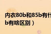 内衣80b和85b有什么区别（内衣85b和和80b有啥区别）