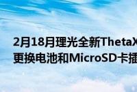 2月18月理光全新ThetaX360º相机配备2.55英寸触摸屏可更换电池和MicroSD卡插槽