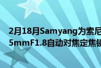 2月18月Samyang为索尼E卡口相机推出售价999美元的135mmF1.8自动对焦定焦镜头