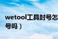 wetool工具封号怎么办（wetool会让微信封号吗）