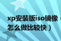 xp安装版iso镜像（xp纯净版系统安装版iso怎么做比较快）