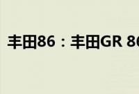 丰田86：丰田GR 86车型最新消息海外曝光