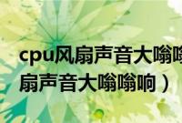 cpu风扇声音大嗡嗡响对电脑有影响（cpu风扇声音大嗡嗡响）