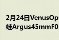 2月24日VenusOptics推出售价799美元的老蛙Argus45mmF0.95镜头