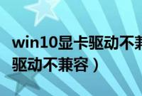 win10显卡驱动不兼容主要原因（win10显卡驱动不兼容）