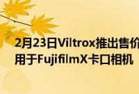 2月23日Viltrox推出售价469美元的13mmF1.4AF镜头适用于FujifilmX卡口相机