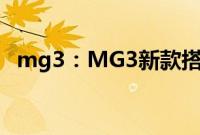 mg3：MG3新款搭载1.3L、1.5L自吸动力