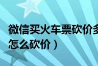 微信买火车票砍价多少能免费（微信买火车票怎么砍价）