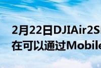 2月22日DJIAir2SMini2和MiniSE无人机现在可以通过MobileSDK获得新功能