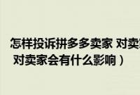 怎样投诉拼多多卖家 对卖家会有什么影响（投诉拼多多卖家 对卖家会有什么影响）