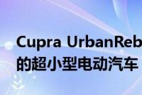 Cupra UrbanRebel 概念车预览来自西班牙的超小型电动汽车