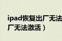 ipad恢复出厂无法激活怎么办（ipad恢复出厂无法激活）