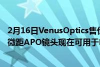 2月16日VenusOptics售价450美元的老蛙85mmF5.62x超微距APO镜头现在可用于Lmount相机