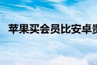 苹果买会员比安卓贵（苹果比安卓好在哪）