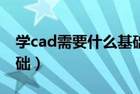 学cad需要什么基础视频（学cad需要什么基础）