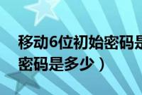 移动6位初始密码是多少河南（移动6位初始密码是多少）