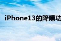 iPhone13的降噪功能消失了再也没有回来