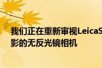 我们正在重新审视LeicaSL601型这是一款绝对擅长静态摄影的无反光镜相机