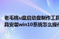 老毛桃u盘启动盘制作工具怎么样（老毛桃u盘启动盘制作工具安装win10系统怎么操作）