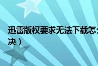 迅雷版权要求无法下载怎么解决（迅雷下载版权限制怎么解决）