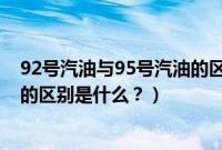 92号汽油与95号汽油的区别在哪里（95号汽油和92号汽油的区别是什么？）