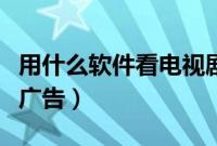 用什么软件看电视剧全部免费（用什么软件拦广告）