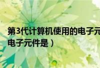 第3代计算机使用的电子元器件是（第3代电子计算机使用的电子元件是）