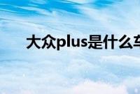 大众plus是什么车（plus是什么车？）