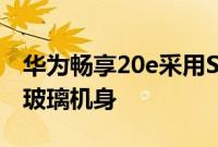 华为畅享20e采用S形全息纹理搭配双面2.5D玻璃机身