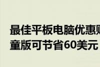 最佳平板电脑优惠购买iPadAir或FireHD8儿童版可节省60美元