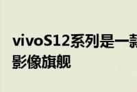 vivoS12系列是一款全面出色自然出众的先锋影像旗舰