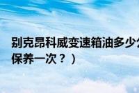 别克昂科威变速箱油多少公里更换（别克昂科威变速箱多久保养一次？）