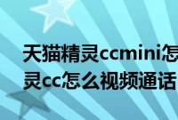 天猫精灵ccmini怎样设置视频通话（天猫精灵cc怎么视频通话）