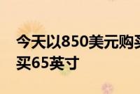 今天以850美元购买48英寸或以1500美元购买65英寸