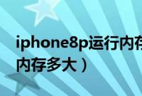 iphone8p运行内存有多大（iphone8p运行内存多大）