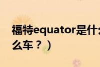 福特equator是什么车（ecosport福特是什么车？）