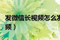 发微信长视频怎么发（微信为什么发不了长视频）