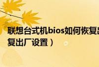 联想台式机bios如何恢复出厂设置（联想台式机bios怎么恢复出厂设置）