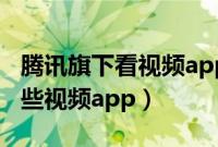 腾讯旗下看视频app都有哪些（腾讯旗下有哪些视频app）