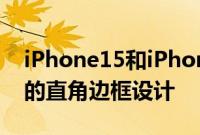 iPhone15和iPhone13系列一样采用了复古的直角边框设计