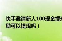 快手邀请新人100现金提现是真的吗（快手邀请新用户的奖励可以提现吗）